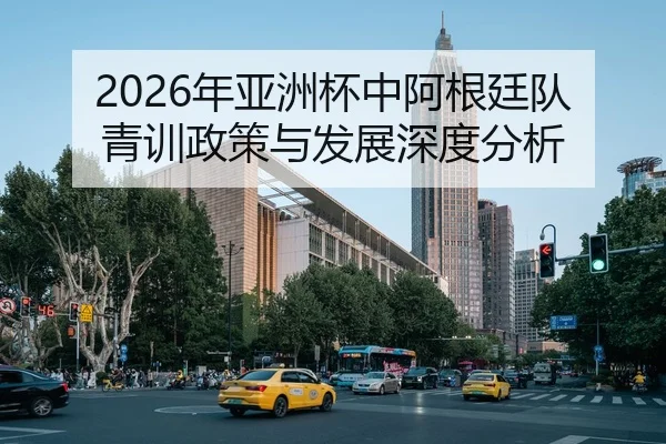 2026年亚洲杯中阿根廷队青训政策与发展深度分析