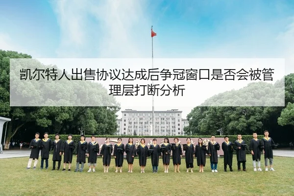 凯尔特人出售协议达成后争冠窗口是否会被管理层打断分析