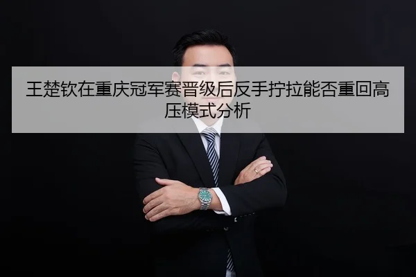 王楚钦在重庆冠军赛晋级后反手拧拉能否重回高压模式分析