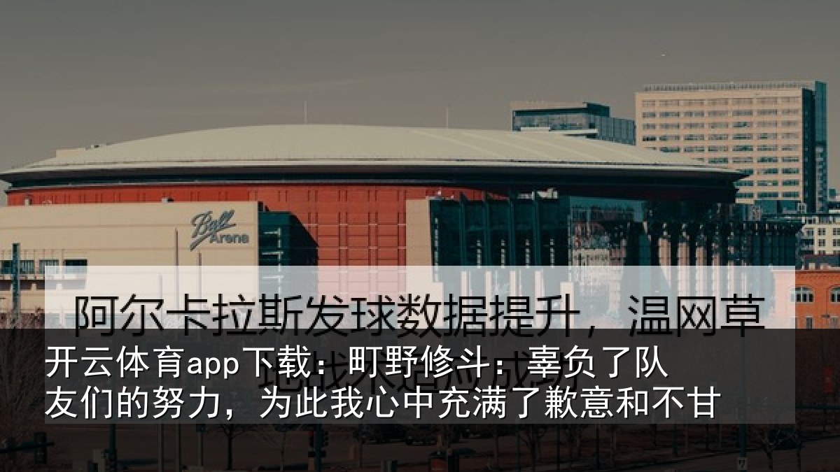 开云体育app下载：町野修斗：辜负了队友们的努力，为此我心中充满了歉意和不甘