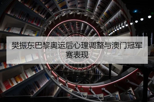 樊振东巴黎奥运后心理调整与澳门冠军赛表现