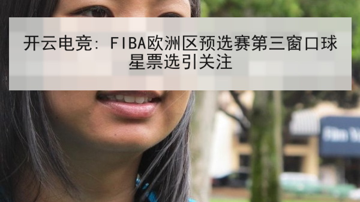 开云电竞: FIBA欧洲区预选赛第三窗口球星票选引关注 开云电竞: FIBA欧洲区预选赛第三窗口球星票选引关注