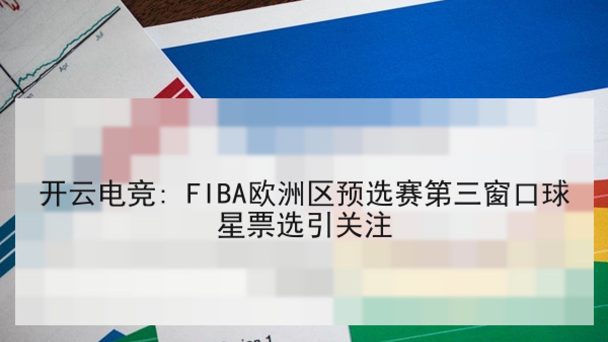 开云电竞: FIBA欧洲区预选赛第三窗口球星票选引关注