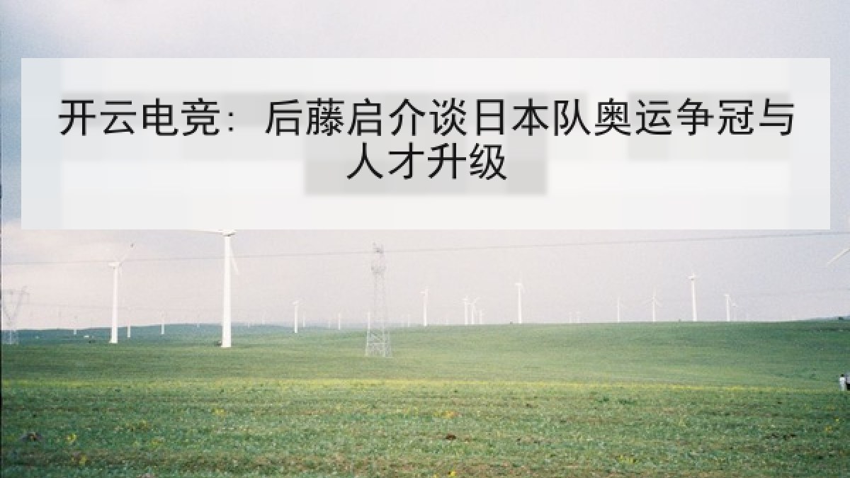 开云电竞: 后藤启介谈日本队奥运争冠与人才升级 开云电竞: 后藤启介谈日本队奥运争冠与人才升级