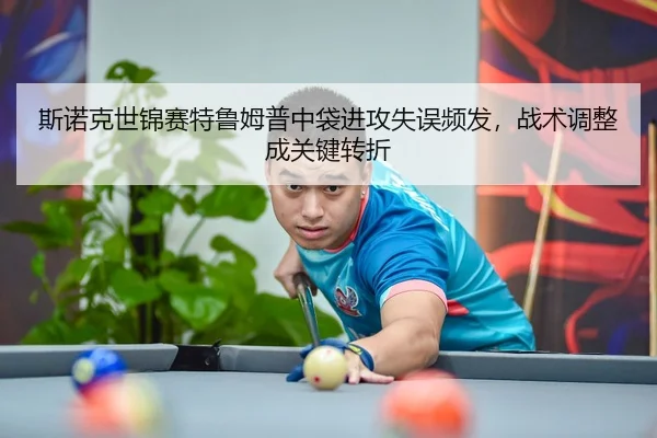 斯诺克世锦赛特鲁姆普中袋进攻失误频发，战术调整成关键转折
