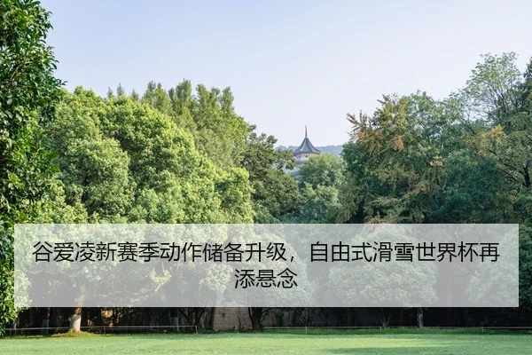 谷爱凌新赛季动作储备升级，自由式滑雪世界杯再添悬念