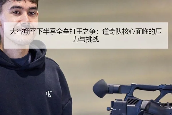 大谷翔平下半季全垒打王之争：道奇队核心面临的压力与挑战