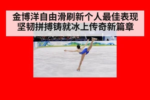 金博洋自由滑刷新个人最佳表现坚韧拼搏铸就冰上传奇新篇章