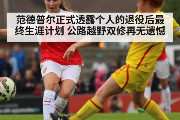 范德普尔正式透露个人的退役后最终生涯计划 公路越野双修再无遗憾