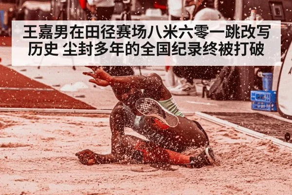 王嘉男在田径赛场八米六零一跳改写历史 尘封多年的全国纪录终被打破