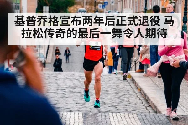 基普乔格宣布两年后正式退役 马拉松传奇的最后一舞令人期待