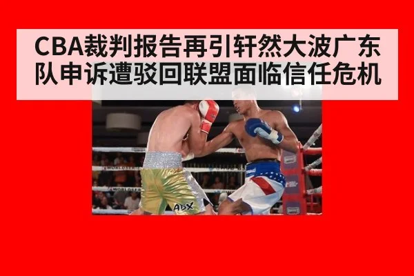 CBA裁判报告再引轩然大波广东队申诉遭驳回联盟面临信任危机