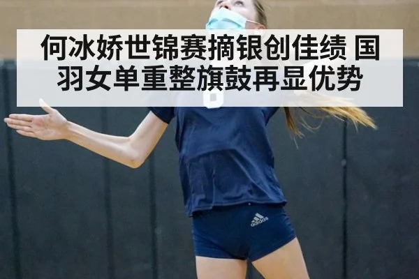 何冰娇世锦赛摘银创佳绩 国羽女单重整旗鼓再显优势