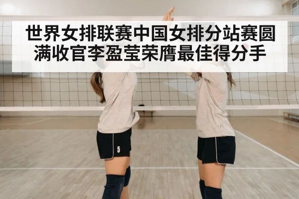 世界女排联赛中国女排分站赛圆满收官李盈莹荣膺最佳得分手